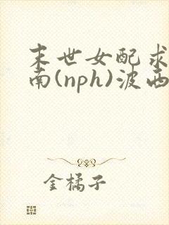 末世女配求生指南(nph)波西米亚