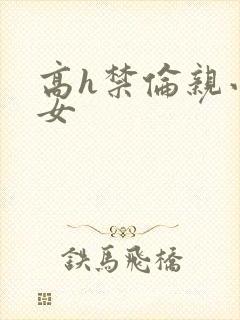 高h禁伦亲小幺女