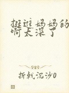 挺进妈妈的花苞啊太深了