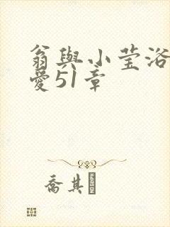 翁与小莹浴室欢爱51章