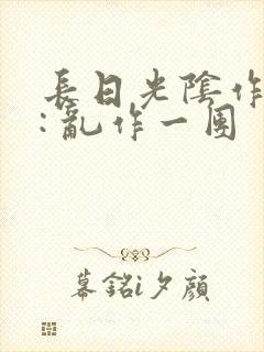 长日光阴作者 : 乱作一团