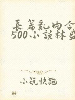 长篇乱肉合集乱500小说林盛