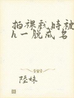 拍裸戏时被c了h一脱成名