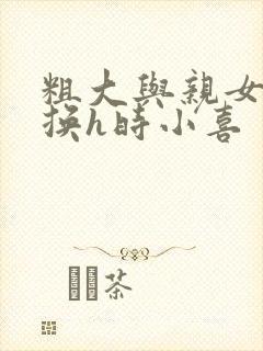 粗大与亲女伦交换h时小喜