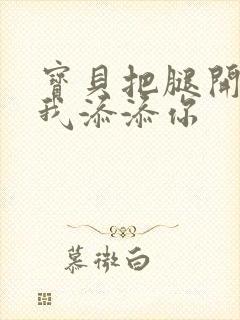 宝贝把腿开大让我添添你