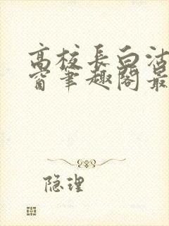 高校长白沽无弹窗笔趣阁最新章节