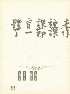 体育课被老师C了一节课作文