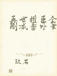 再世权臣全文无删减番外笔趣阁