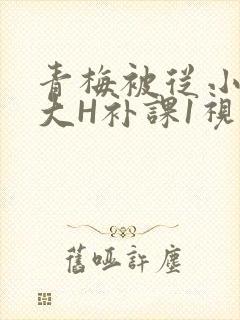 青梅被从小摸到大H补课1视频