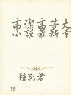 高洁高芳大团圆小说最新章节免费阅读