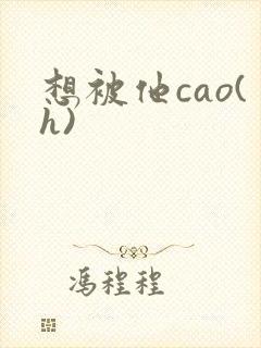 想被他cao(h)