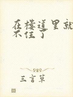 在楼道里就控制不住了