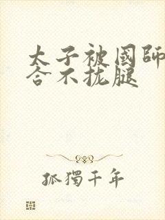 太子被国师c到合不拢腿