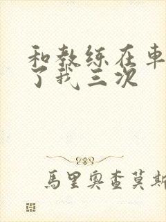 和教练在车里干了我三次