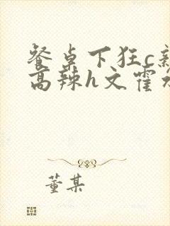 餐桌下狂c亲女高辣h文霍水