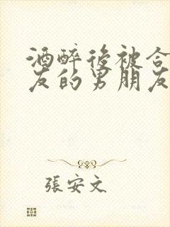 酒醉后被合租室友的男朋友睡了