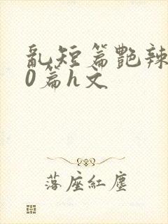 乱短篇艳辣500篇h文