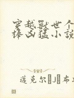 穿越兽世个个巨棒凶猛小说