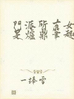 门派所有女子都是炉鼎笔趣阁