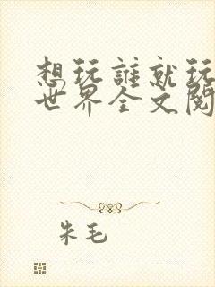 想玩谁就玩谁的世界全文阅读