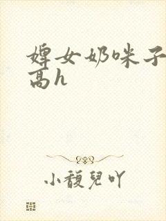 婢女奶咪子真大高h