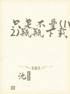 只是不爱(1V2)瓶瓶下载