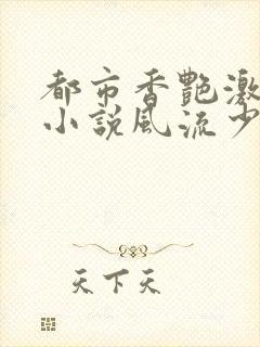 都市香艳激情肉小说风流少年小说