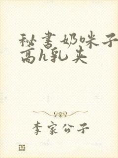 秘书奶咪子真大高h乳夹