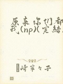 原来你们都想上我(np)(完结)