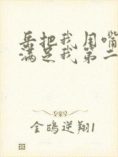 岳把我用嘴含进满足我第二章