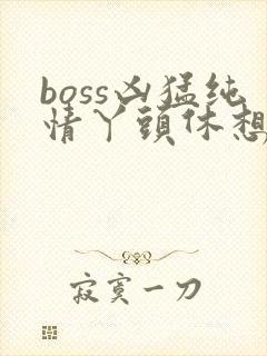 boss凶猛纯情丫头休想逃