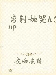 脔到她哭h修仙np