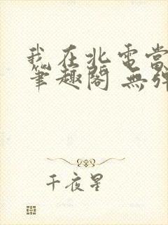 我在北电当教兽笔趣阁 无弹窗