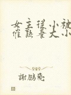 女主从小被秘药催熟养大小说