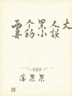 两个黑人大战娇妻的小说