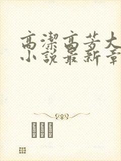 高洁高芳大团圆小说最新章节免费阅读