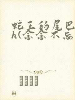 蛇王的尾巴高ah(念念不忘)小说