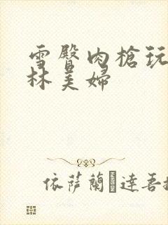 雪臀肉枪玩遍武林美妇