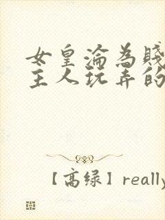 女皇沦为贱妾给主人玩弄的小说