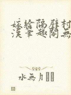 嫁给隔壁村的糙汉笔趣阁无弹窗