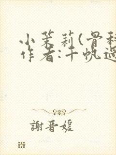 小茉莉(骨科)作者:千帆过尽