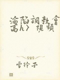 沦陷调教会所〈高h〉视频