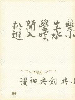 扒开学生双腿猛进入喷水小说