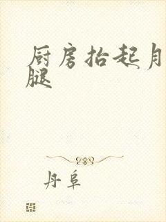 厨房抬起月月的腿