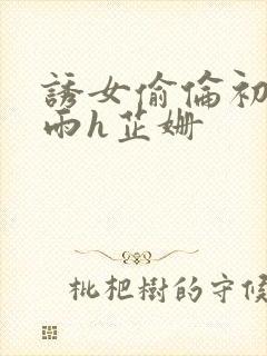 诱女偷伦初尝云雨h芷姗