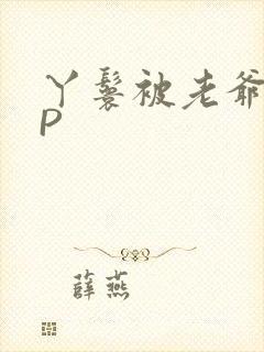 丫鬟被老爷玩NP