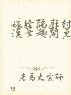 嫁给隔壁村的糙汉笔趣阁免费阅读