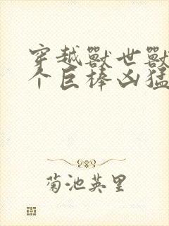 穿越兽世兽王个个巨棒凶猛