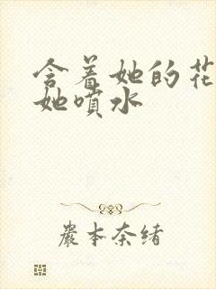 含着她的花蒂让她喷水