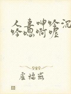 人妻呻吟沉沦呻吟嗯啊喔